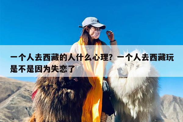 一个人去西藏的人什么心理？一个人去西藏玩是不是因为失恋了