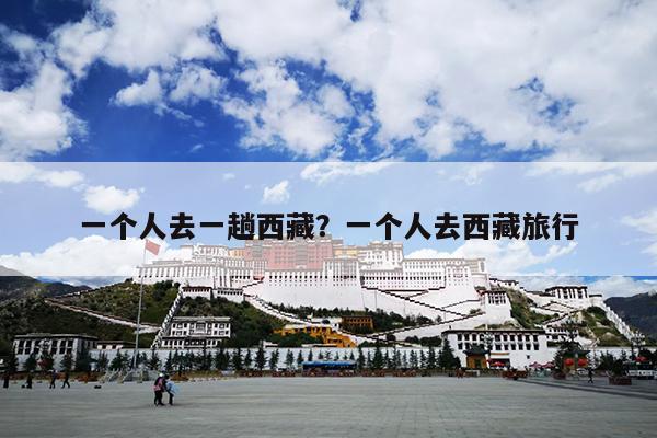 一个人去一趟西藏？一个人去西藏旅行