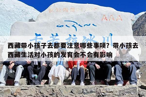 西藏带小孩子去都要注意哪些事项？带小孩去西藏生活对小孩的发育会不会有影响