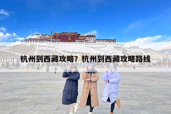 杭州到西藏攻略？杭州到西藏攻略路线