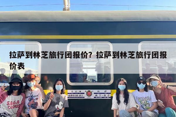 拉萨到林芝旅行团报价？拉萨到林芝旅行团报价表