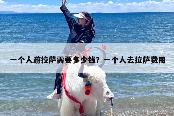 一个人游拉萨需要多少钱？一个人去拉萨费用