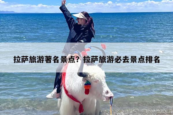 拉萨旅游著名景点？拉萨旅游必去景点排名