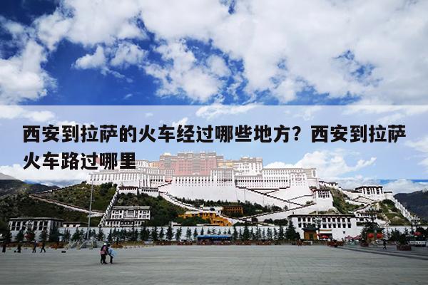 西安到拉萨的火车经过哪些地方？西安到拉萨火车路过哪里