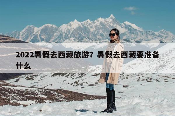 2022暑假去西藏旅游？暑假去西藏要准备什么