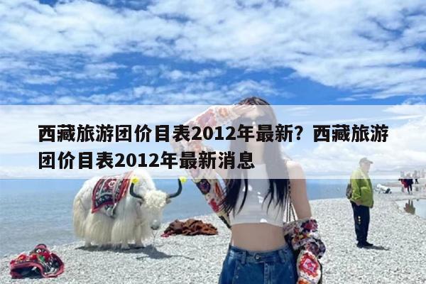 西藏旅游团价目表2012年最新？西藏旅游团价目表2012年最新消息