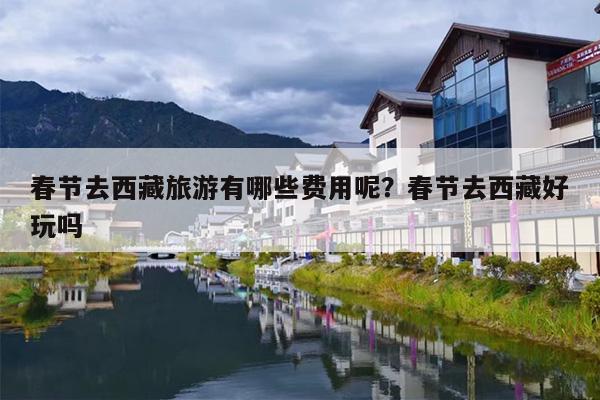 春节去西藏旅游有哪些费用呢？春节去西藏好玩吗