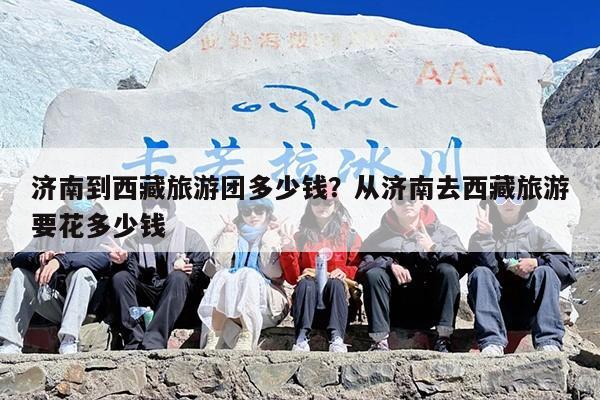济南到西藏旅游团多少钱？从济南去西藏旅游要花多少钱
