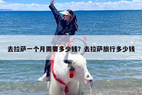 去拉萨一个月需要多少钱？去拉萨旅行多少钱