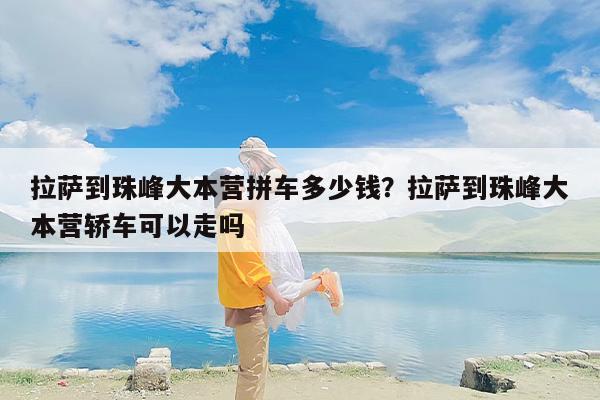 拉萨到珠峰大本营拼车多少钱？拉萨到珠峰大本营轿车可以走吗