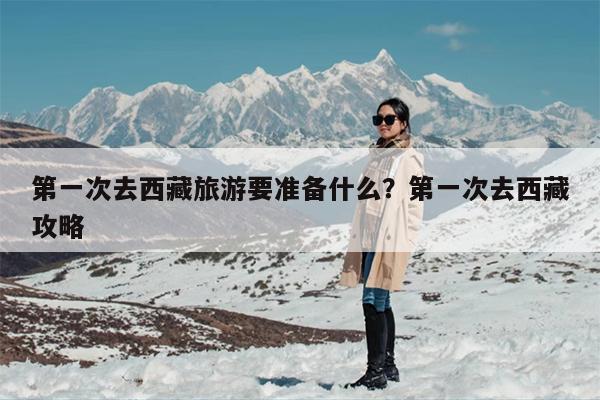 第一次去西藏旅游要准备什么？第一次去西藏攻略