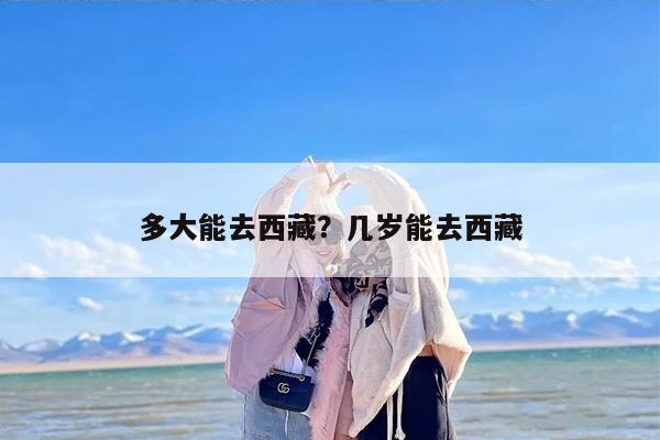 多大能去西藏？几岁能去西藏