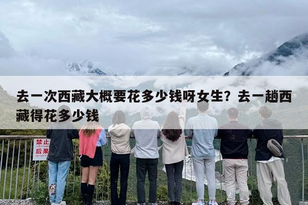 去一次西藏大概要花多少钱呀女生？去一趟西藏得花多少钱