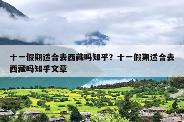十一假期适合去西藏吗知乎？十一假期适合去西藏吗知乎文章