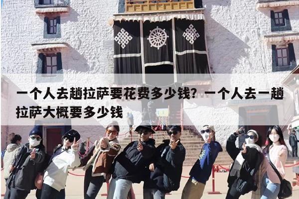 一个人去趟拉萨要花费多少钱？一个人去一趟拉萨大概要多少钱