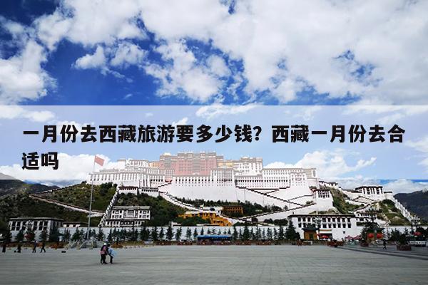 一月份去西藏旅游要多少钱？西藏一月份去合适吗
