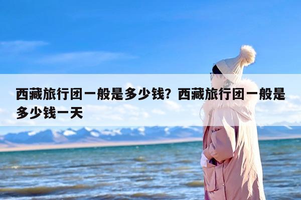 西藏旅行团一般是多少钱？西藏旅行团一般是多少钱一天
