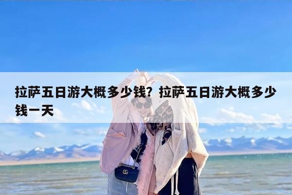 拉萨五日游大概多少钱？拉萨五日游大概多少钱一天