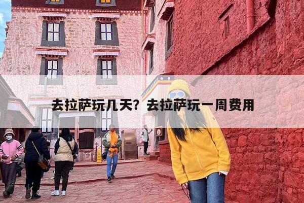 去拉萨玩几天？去拉萨玩一周费用