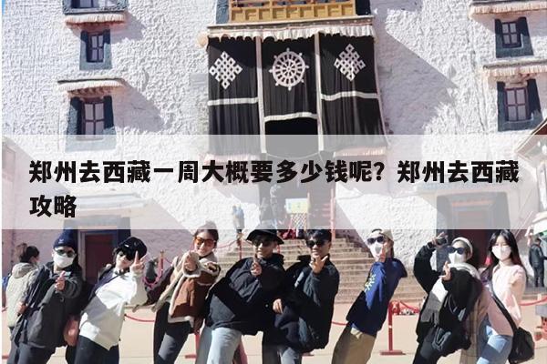 郑州去西藏一周大概要多少钱呢？郑州去西藏攻略