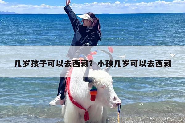 几岁孩子可以去西藏？小孩几岁可以去西藏