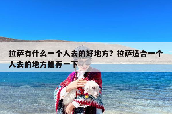 拉萨有什么一个人去的好地方？拉萨适合一个人去的地方推荐一下