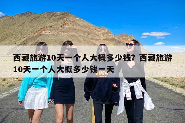 西藏旅游10天一个人大概多少钱？西藏旅游10天一个人大概多少钱一天
