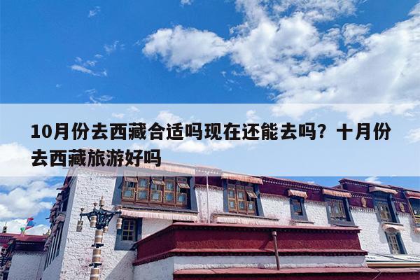10月份去西藏合适吗现在还能去吗？十月份去西藏旅游好吗