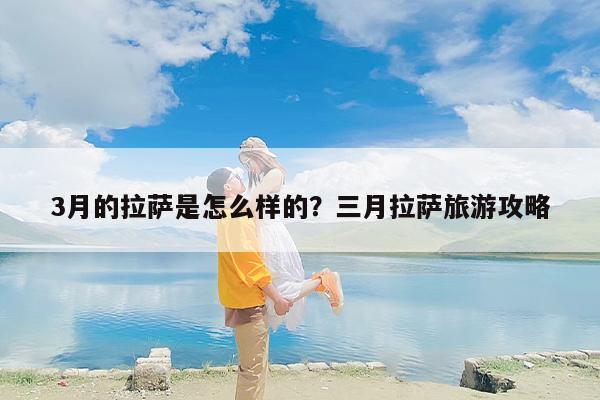 3月的拉萨是怎么样的？三月拉萨旅游攻略