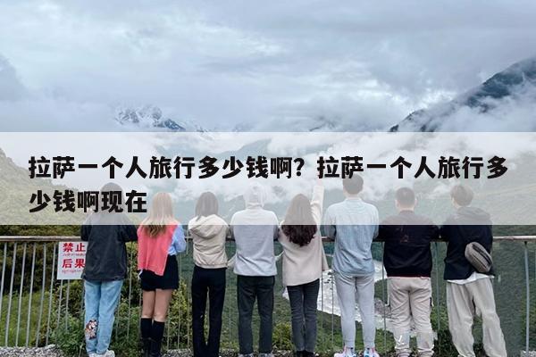 拉萨一个人旅行多少钱啊？拉萨一个人旅行多少钱啊现在