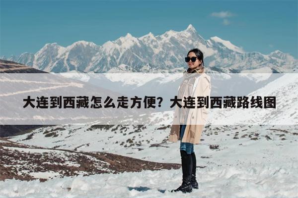 大连到西藏怎么走方便？大连到西藏路线图