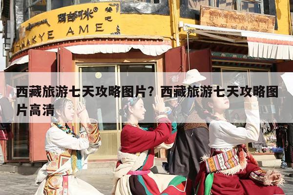 西藏旅游七天攻略图片？西藏旅游七天攻略图片高清