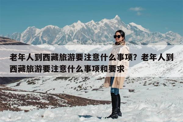 老年人到西藏旅游要注意什么事项？老年人到西藏旅游要注意什么事项和要求
