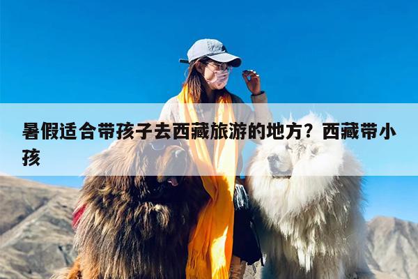 暑假适合带孩子去西藏旅游的地方？西藏带小孩