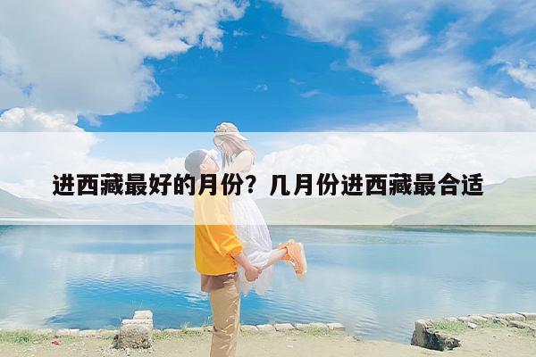 进西藏最好的月份？几月份进西藏最合适