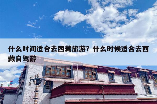 什么时间适合去西藏旅游？什么时候适合去西藏自驾游-第1张图片