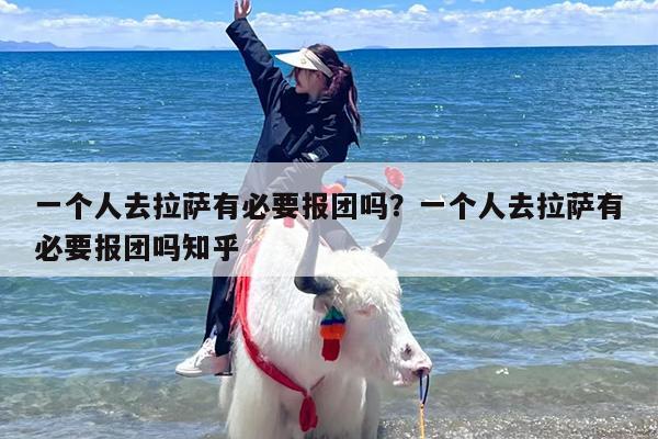 一个人去拉萨有必要报团吗？一个人去拉萨有必要报团吗知乎