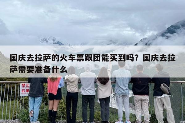 国庆去拉萨的火车票跟团能买到吗？国庆去拉萨需要准备什么