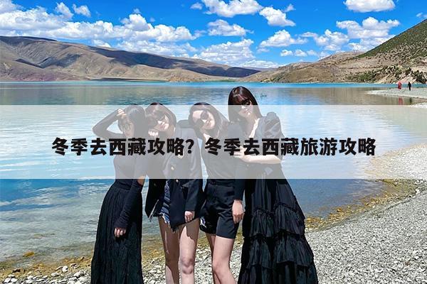 冬季去西藏攻略？冬季去西藏旅游攻略
