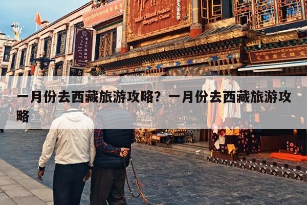 一月份去西藏旅游攻略？一月份去西藏旅游攻略
