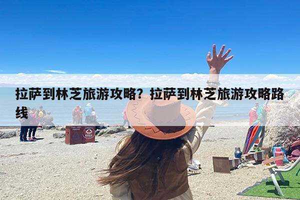 拉萨到林芝旅游攻略？拉萨到林芝旅游攻略路线-第1张图片
