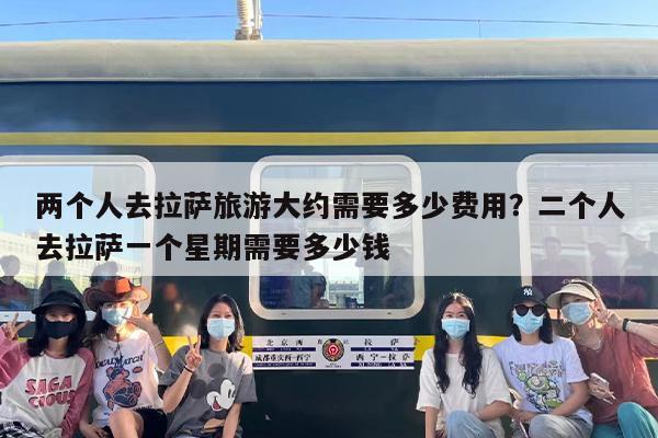 两个人去拉萨旅游大约需要多少费用？二个人去拉萨一个星期需要多少钱