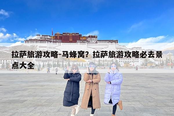 拉萨旅游攻略-马蜂窝？拉萨旅游攻略必去景点大全