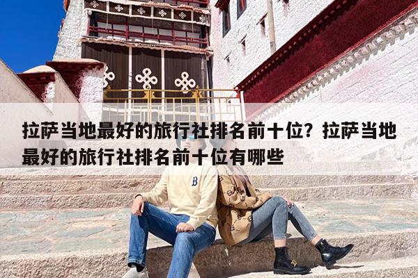 拉萨当地最好的旅行社排名前十位？拉萨当地最好的旅行社排名前十位有哪些