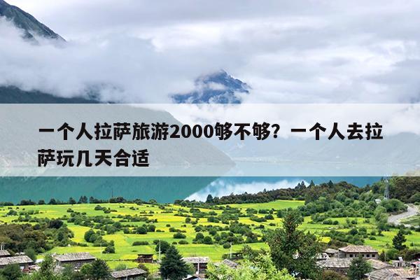 一个人拉萨旅游2000够不够？一个人去拉萨玩几天合适