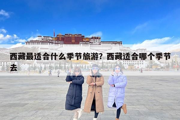 西藏最适合什么季节旅游？西藏适合哪个季节去