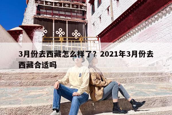 3月份去西藏怎么样了？2021年3月份去西藏合适吗