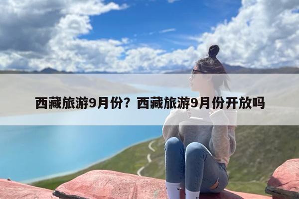 西藏旅游9月份？西藏旅游9月份开放吗