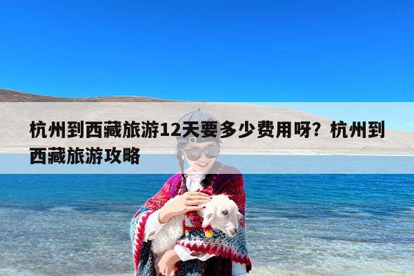 杭州到西藏旅游12天要多少费用呀？杭州到西藏旅游攻略