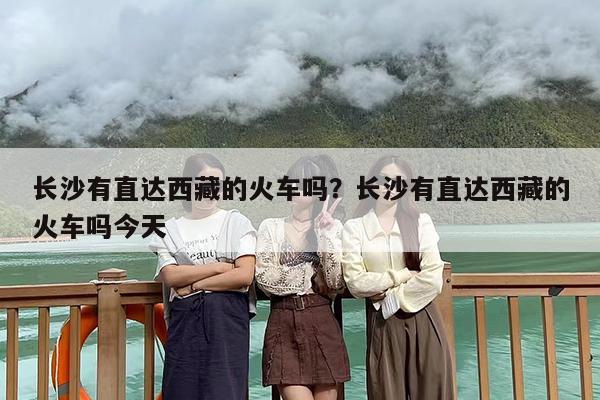 长沙有直达西藏的火车吗？长沙有直达西藏的火车吗今天